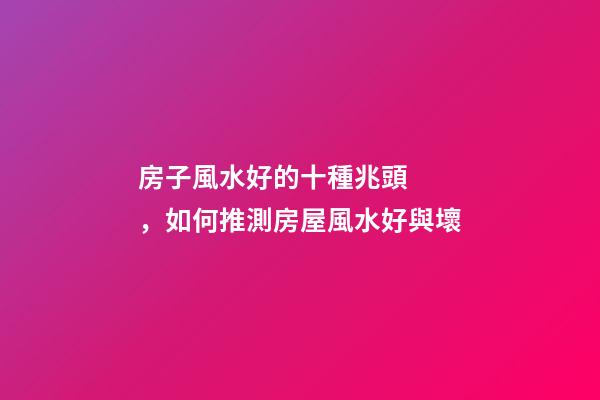 房子風水好的十種兆頭，如何推測房屋風水好與壞